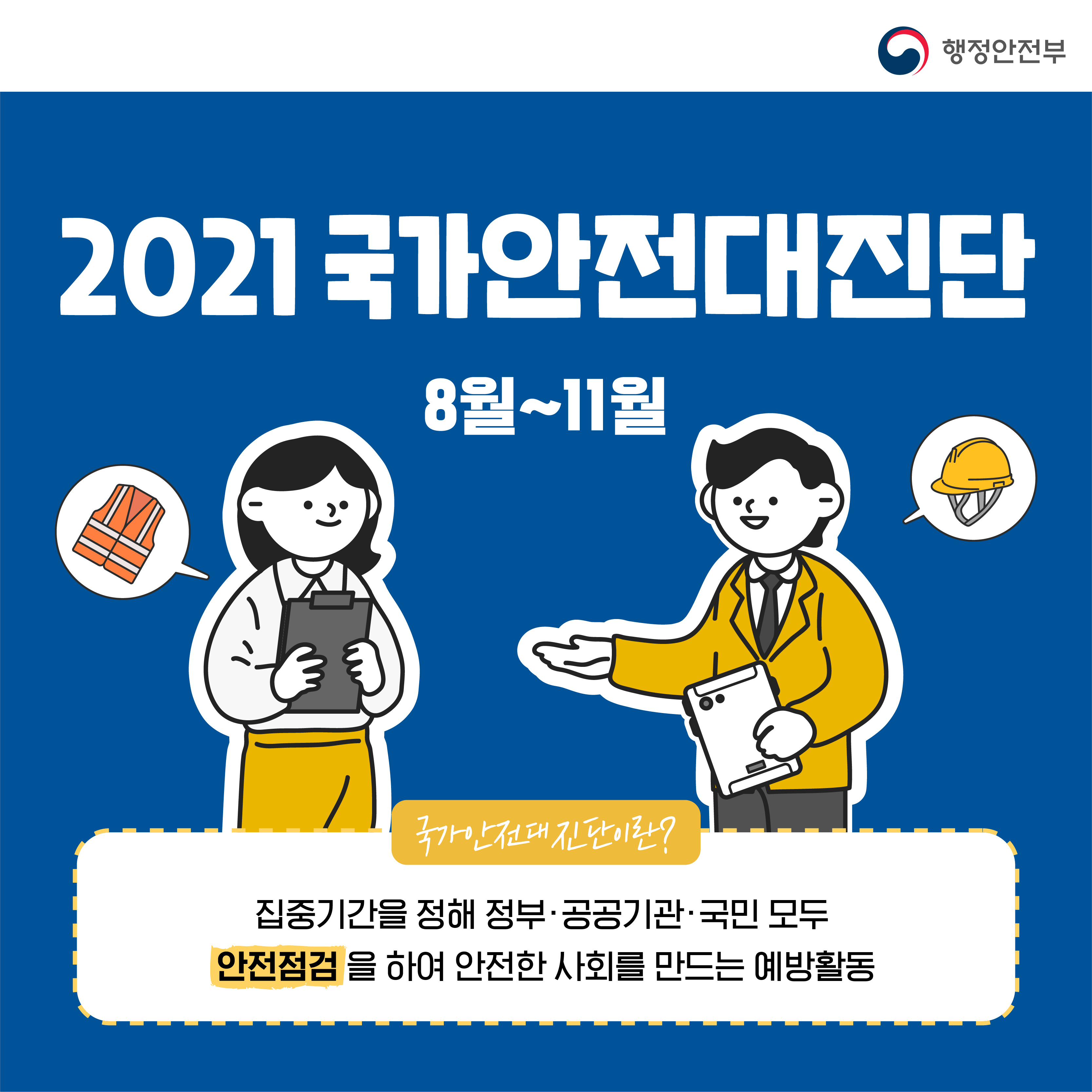 행정안전부 / 2021국가안전대진단 / 8월~11월 / 국가안전대진단이란? 집중기간을 정해 정부·공공기관·국민 모두 안전점검을 하여 안전한 사회를 만드는 예방활동