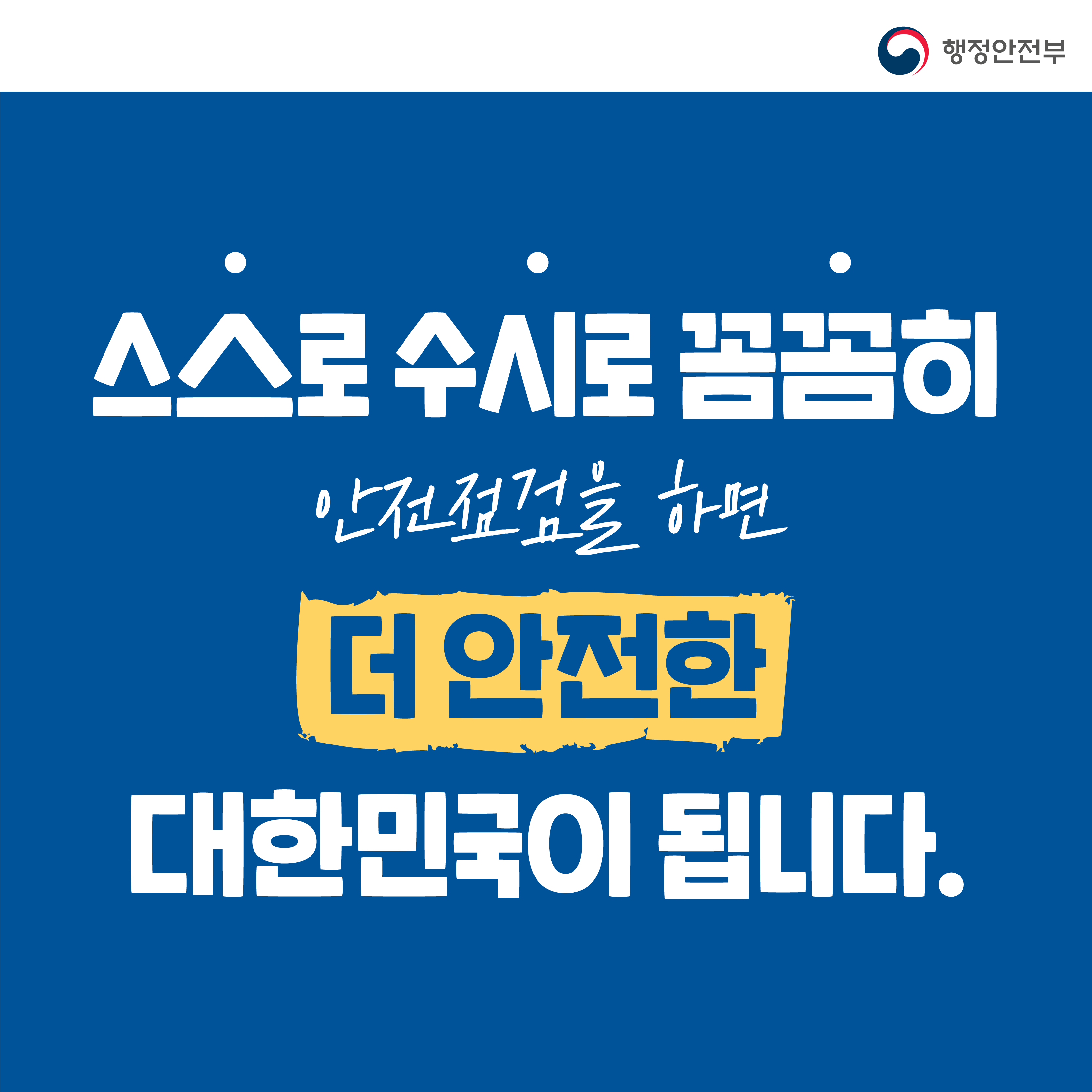 행정안전부 / 스스로 수시로 꼼꼼히 안전점검을 하면 더 안전한 대한민국이 됩니다.